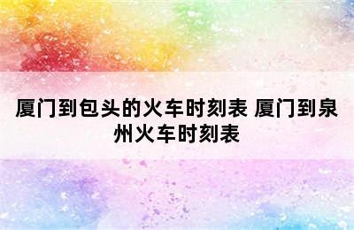 厦门到包头的火车时刻表 厦门到泉州火车时刻表